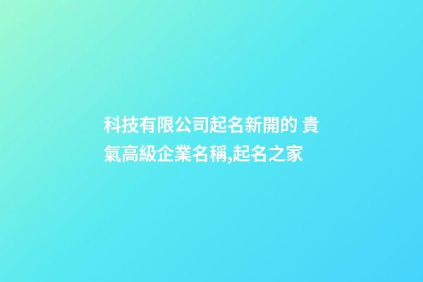 科技有限公司起名新開的 貴氣高級企業名稱,起名之家-第1張-公司起名-玄機派